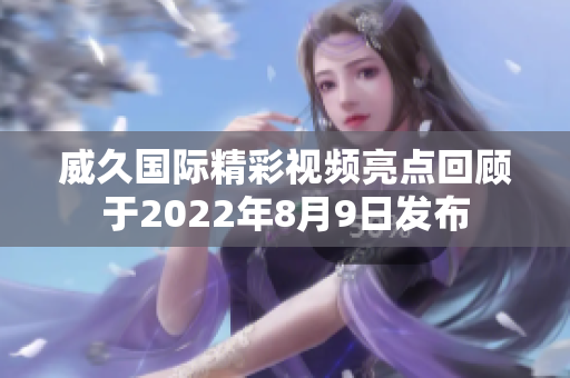 威久国际精彩视频亮点回顾于2022年8月9日发布