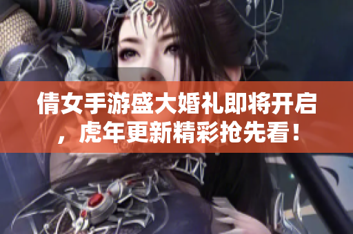 倩女手游盛大婚礼即将开启，虎年更新精彩抢先看！