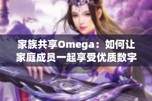 家族共享Omega：如何让家庭成员一起享受优质数字应用服务