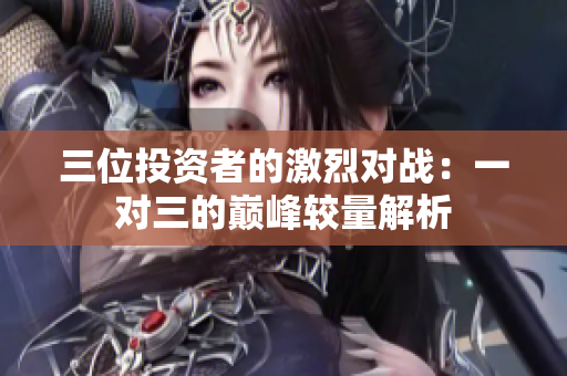 三位投资者的激烈对战：一对三的巅峰较量解析