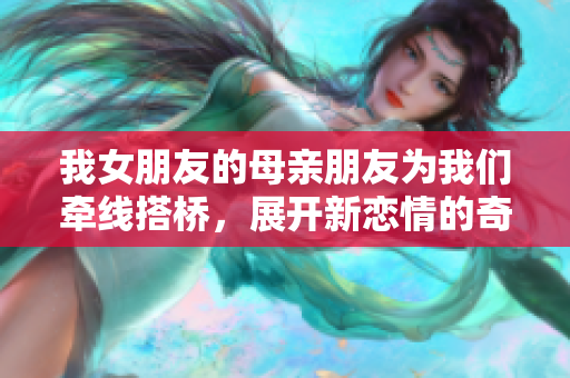 我女朋友的母亲朋友为我们牵线搭桥，展开新恋情的奇妙之旅