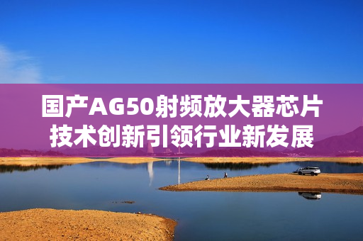 国产AG50射频放大器芯片技术创新引领行业新发展