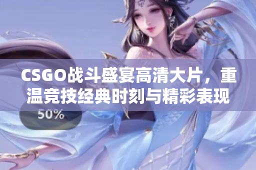 CSGO战斗盛宴高清大片，重温竞技经典时刻与精彩表现