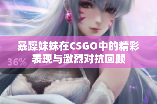 暴躁妹妹在CSGO中的精彩表现与激烈对抗回顾