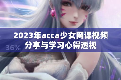 2023年acca少女网课视频分享与学习心得透视