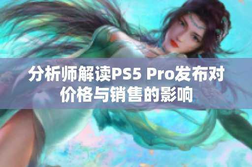 分析师解读PS5 Pro发布对价格与销售的影响