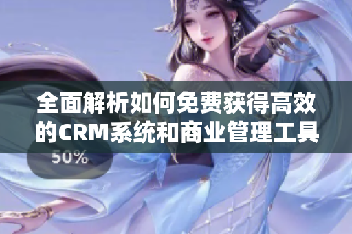 全面解析如何免费获得高效的CRM系统和商业管理工具