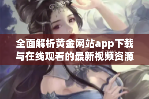 全面解析黄金网站app下载与在线观看的最新视频资源