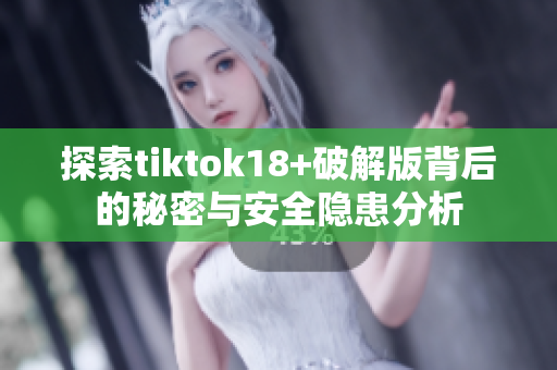 探索tiktok18+破解版背后的秘密与安全隐患分析