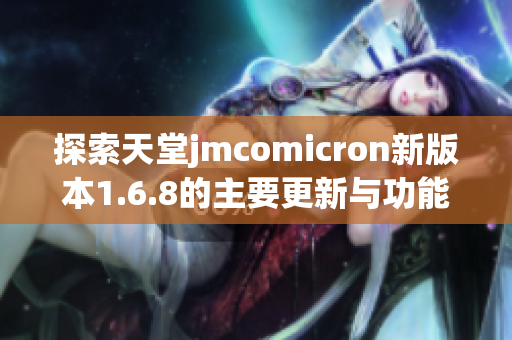 探索天堂jmcomicron新版本1.6.8的主要更新与功能分析