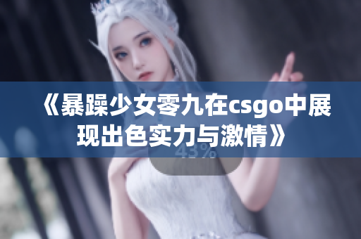 《暴躁少女零九在csgo中展现出色实力与激情》