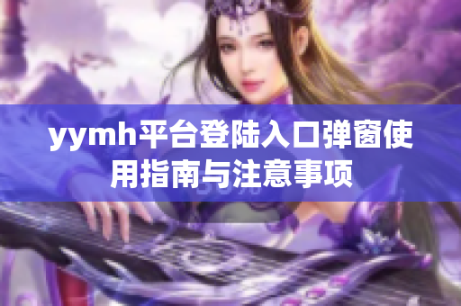 yymh平台登陆入口弹窗使用指南与注意事项