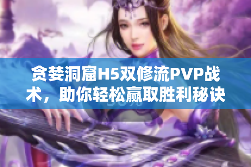 贪婪洞窟H5双修流PVP战术，助你轻松赢取胜利秘诀