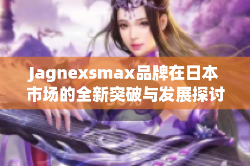 Jagnexsmax品牌在日本市场的全新突破与发展探讨