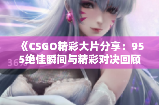 《CSGO精彩大片分享：955绝佳瞬间与精彩对决回顾》