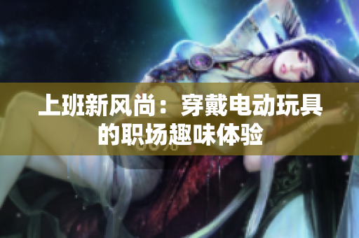 上班新风尚：穿戴电动玩具的职场趣味体验