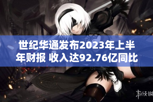 世纪华通发布2023年上半年财报 收入达92.76亿同比增长超50%