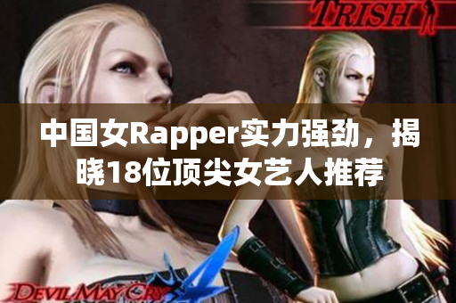 中国女Rapper实力强劲，揭晓18位顶尖女艺人推荐