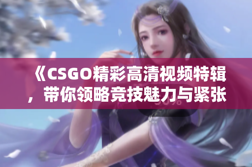 《CSGO精彩高清视频特辑，带你领略竞技魅力与紧张对决》