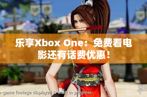 乐享Xbox One：免费看电影还有话费优惠！