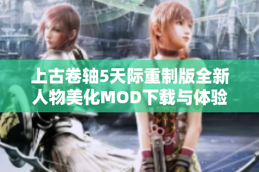 上古卷轴5天际重制版全新人物美化MOD下载与体验攻略