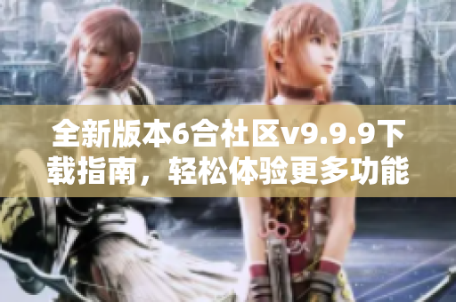 全新版本6合社区v9.9.9下载指南，轻松体验更多功能