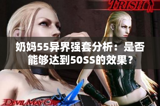 奶妈55异界强套分析：是否能够达到50SS的效果？