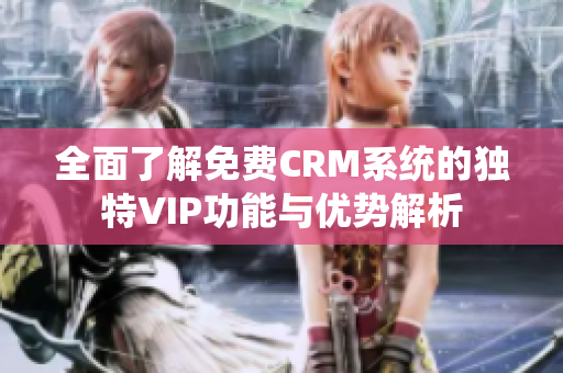 全面了解免费CRM系统的独特VIP功能与优势解析