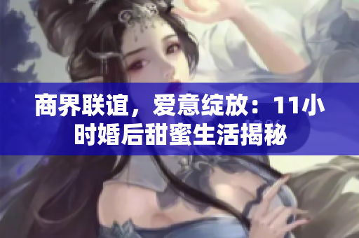 商界联谊，爱意绽放：11小时婚后甜蜜生活揭秘