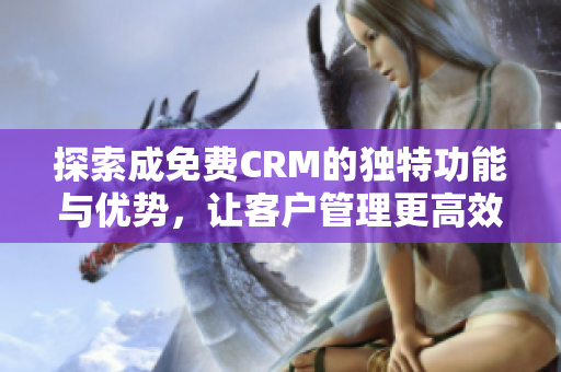 探索成免费CRM的独特功能与优势，让客户管理更高效