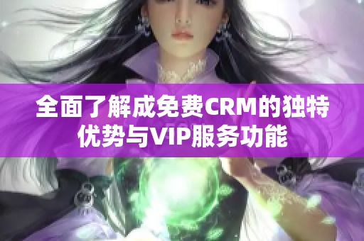 全面了解成免费CRM的独特优势与VIP服务功能