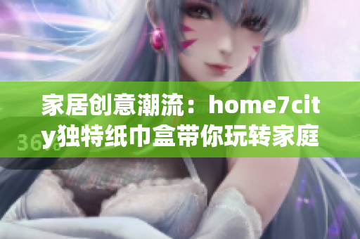 家居创意潮流：home7city独特纸巾盒带你玩转家庭装饰