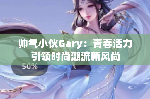 帅气小伙Gary：青春活力引领时尚潮流新风尚