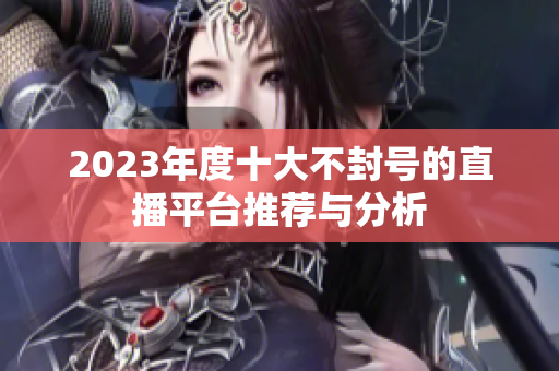 2023年度十大不封号的直播平台推荐与分析