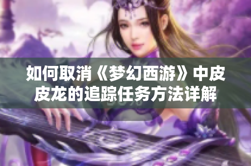 如何取消《梦幻西游》中皮皮龙的追踪任务方法详解