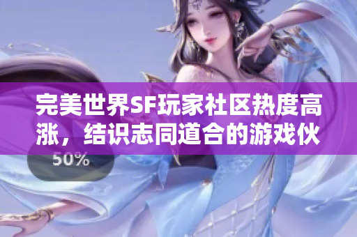 完美世界SF玩家社区热度高涨，结识志同道合的游戏伙伴