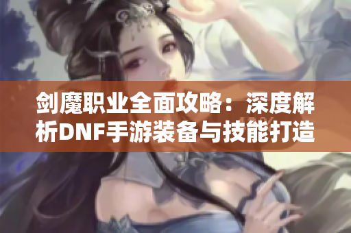 剑魔职业全面攻略：深度解析DNF手游装备与技能打造技巧