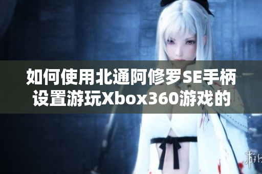 如何使用北通阿修罗SE手柄设置游玩Xbox360游戏的方法详解