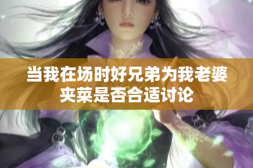 当我在场时好兄弟为我老婆夹菜是否合适讨论