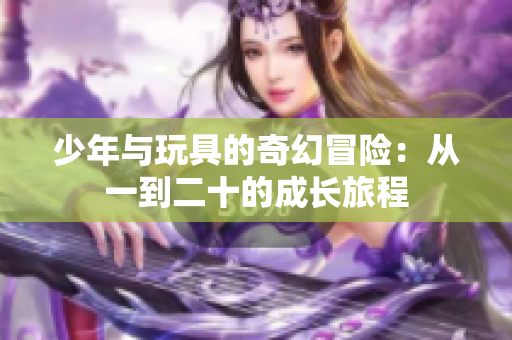 少年与玩具的奇幻冒险：从一到二十的成长旅程