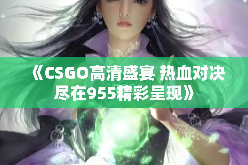 《CSGO高清盛宴 热血对决尽在955精彩呈现》