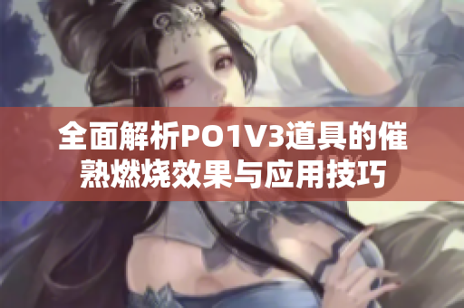 全面解析PO1V3道具的催熟燃烧效果与应用技巧