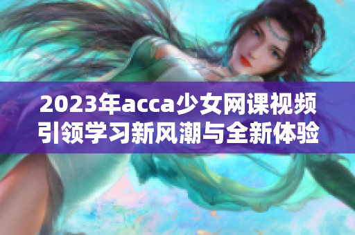 2023年acca少女网课视频引领学习新风潮与全新体验