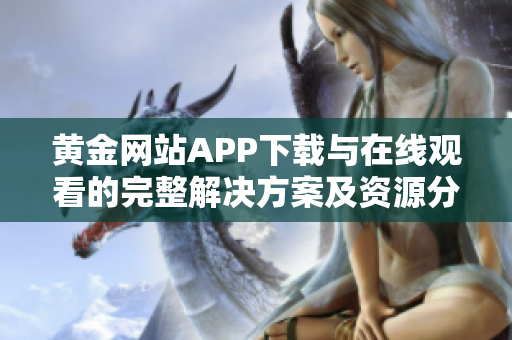 黄金网站APP下载与在线观看的完整解决方案及资源分享