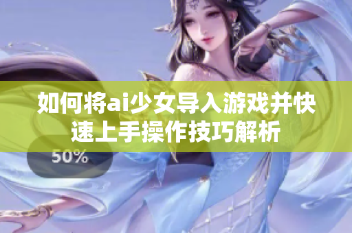 如何将ai少女导入游戏并快速上手操作技巧解析