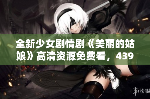 全新少女剧情剧《美丽的姑娘》高清资源免费看，4399平台尽享精彩内容