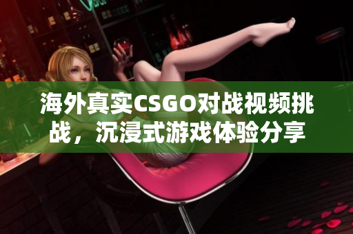 海外真实CSGO对战视频挑战，沉浸式游戏体验分享