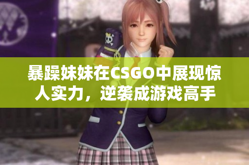 暴躁妹妹在CSGO中展现惊人实力，逆袭成游戏高手