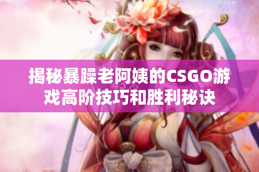 揭秘暴躁老阿姨的CSGO游戏高阶技巧和胜利秘诀