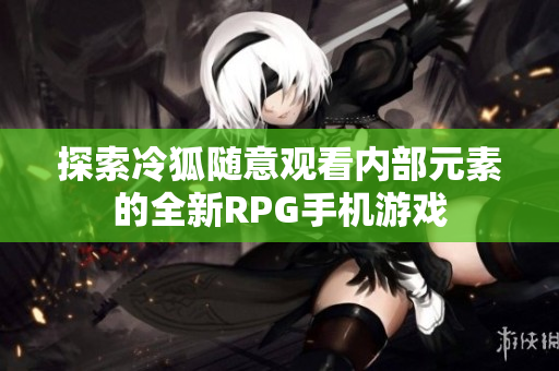 探索冷狐随意观看内部元素的全新RPG手机游戏